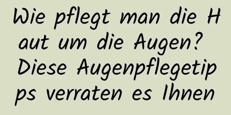 Wie pflegt man die Haut um die Augen? Diese Augenpflegetipps verraten es Ihnen