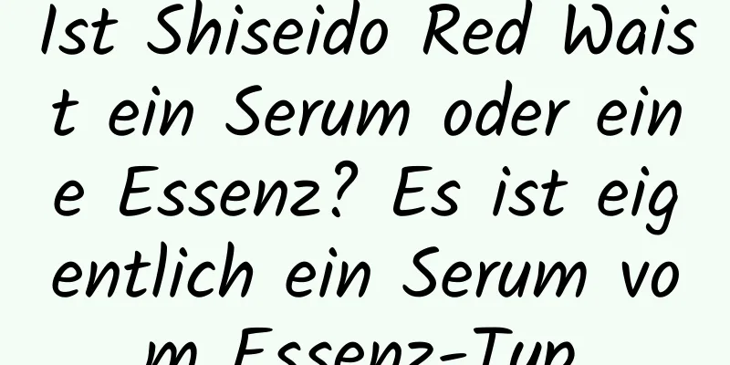 Ist Shiseido Red Waist ein Serum oder eine Essenz? Es ist eigentlich ein Serum vom Essenz-Typ.