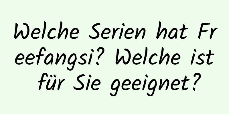 Welche Serien hat Freefangsi? Welche ist für Sie geeignet?
