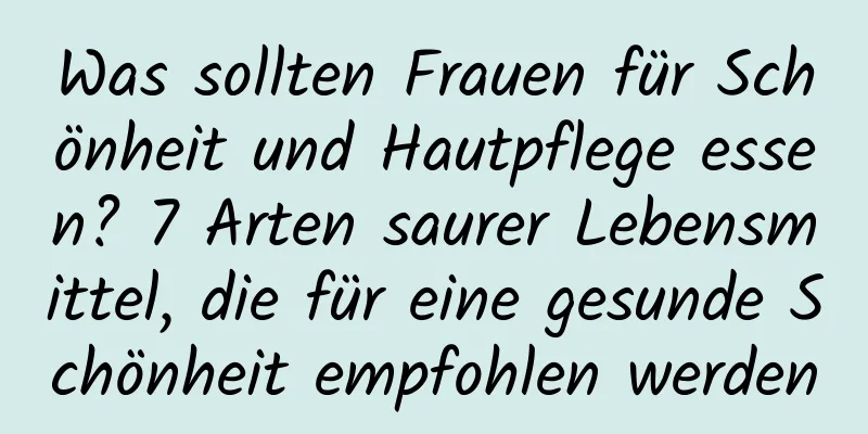 Was sollten Frauen für Schönheit und Hautpflege essen? 7 Arten saurer Lebensmittel, die für eine gesunde Schönheit empfohlen werden