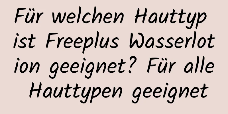 Für welchen Hauttyp ist Freeplus Wasserlotion geeignet? Für alle Hauttypen geeignet