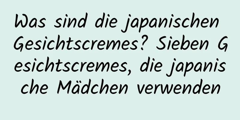 Was sind die japanischen Gesichtscremes? Sieben Gesichtscremes, die japanische Mädchen verwenden