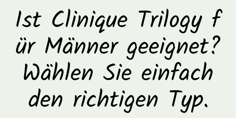 Ist Clinique Trilogy für Männer geeignet? Wählen Sie einfach den richtigen Typ.