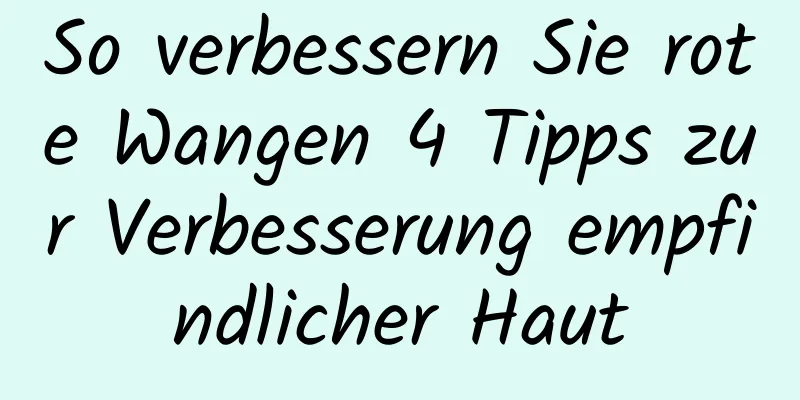 So verbessern Sie rote Wangen 4 Tipps zur Verbesserung empfindlicher Haut