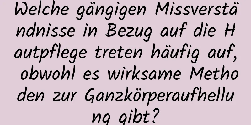Welche gängigen Missverständnisse in Bezug auf die Hautpflege treten häufig auf, obwohl es wirksame Methoden zur Ganzkörperaufhellung gibt?