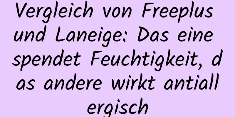 Vergleich von Freeplus und Laneige: Das eine spendet Feuchtigkeit, das andere wirkt antiallergisch