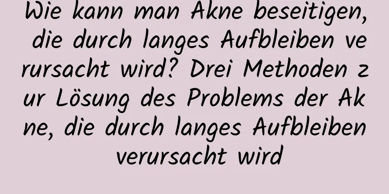 Wie kann man Akne beseitigen, die durch langes Aufbleiben verursacht wird? Drei Methoden zur Lösung des Problems der Akne, die durch langes Aufbleiben verursacht wird