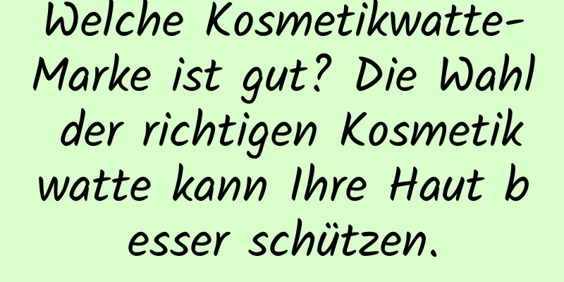 Welche Kosmetikwatte-Marke ist gut? Die Wahl der richtigen Kosmetikwatte kann Ihre Haut besser schützen.