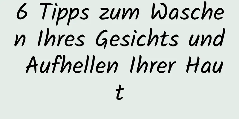 6 Tipps zum Waschen Ihres Gesichts und Aufhellen Ihrer Haut