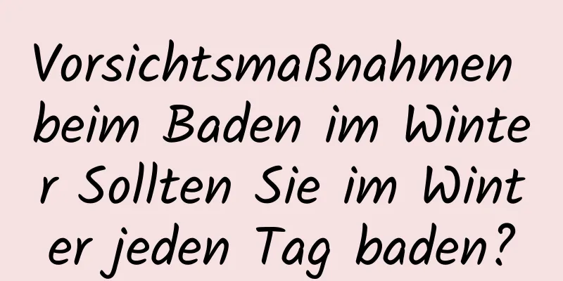 Vorsichtsmaßnahmen beim Baden im Winter Sollten Sie im Winter jeden Tag baden?