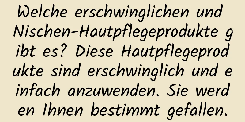 Welche erschwinglichen und Nischen-Hautpflegeprodukte gibt es? Diese Hautpflegeprodukte sind erschwinglich und einfach anzuwenden. Sie werden Ihnen bestimmt gefallen.