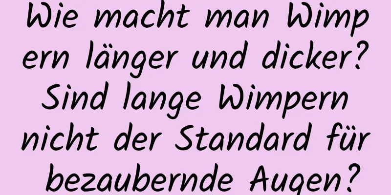 Wie macht man Wimpern länger und dicker? Sind lange Wimpern nicht der Standard für bezaubernde Augen?