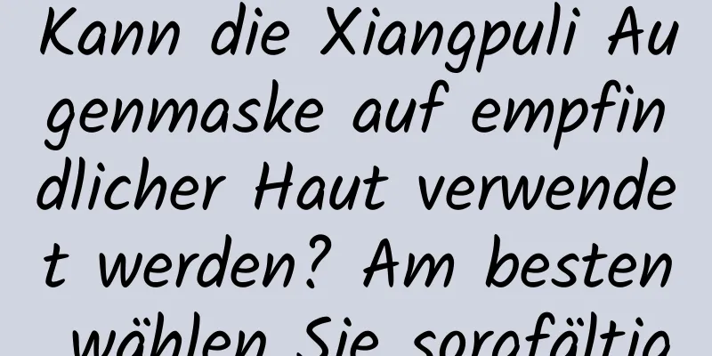 Kann die Xiangpuli Augenmaske auf empfindlicher Haut verwendet werden? Am besten wählen Sie sorgfältig