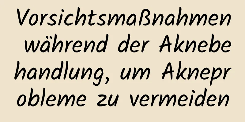 Vorsichtsmaßnahmen während der Aknebehandlung, um Akneprobleme zu vermeiden