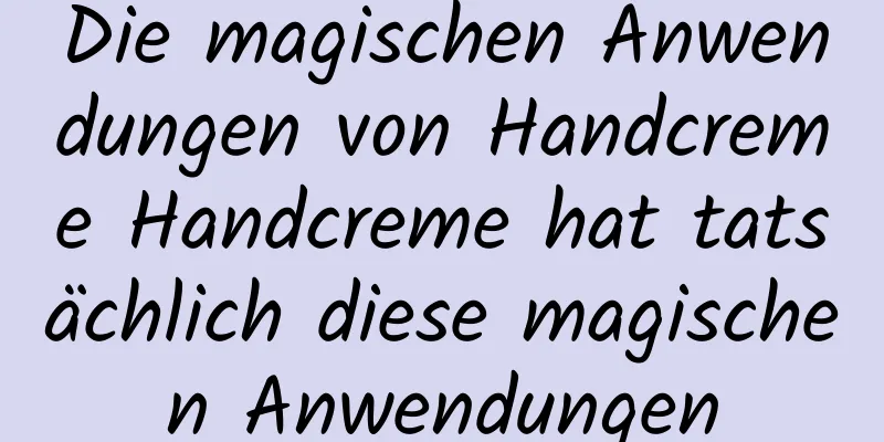 Die magischen Anwendungen von Handcreme Handcreme hat tatsächlich diese magischen Anwendungen