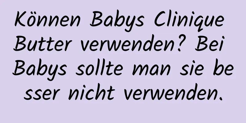 Können Babys Clinique Butter verwenden? Bei Babys sollte man sie besser nicht verwenden.