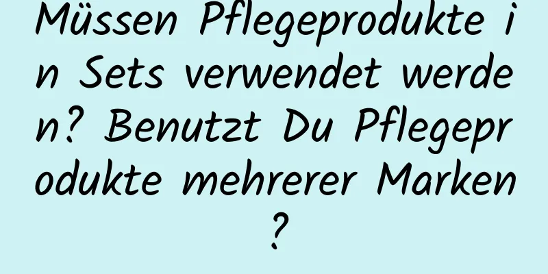 Müssen Pflegeprodukte in Sets verwendet werden? Benutzt Du Pflegeprodukte mehrerer Marken?