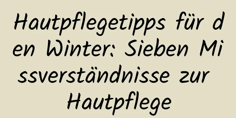 Hautpflegetipps für den Winter: Sieben Missverständnisse zur Hautpflege