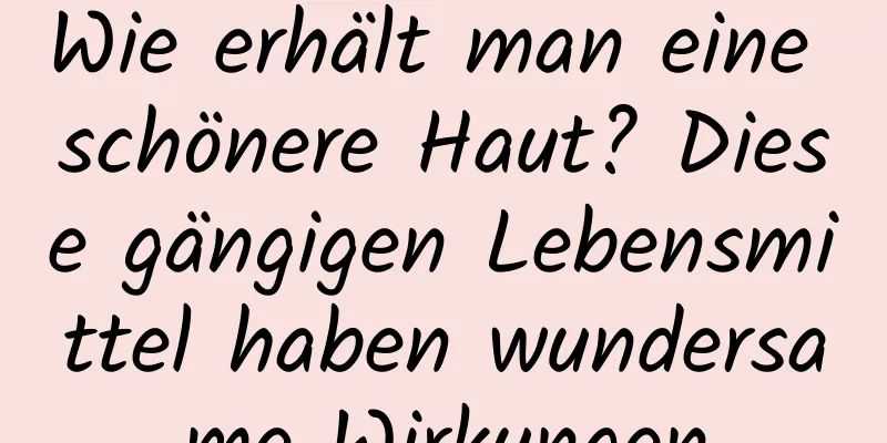 Wie erhält man eine schönere Haut? Diese gängigen Lebensmittel haben wundersame Wirkungen