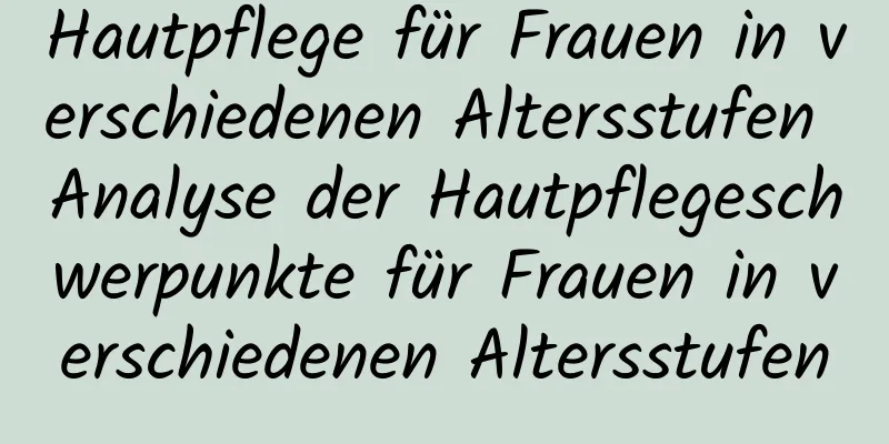 Hautpflege für Frauen in verschiedenen Altersstufen Analyse der Hautpflegeschwerpunkte für Frauen in verschiedenen Altersstufen