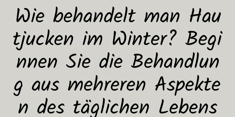 Wie behandelt man Hautjucken im Winter? Beginnen Sie die Behandlung aus mehreren Aspekten des täglichen Lebens