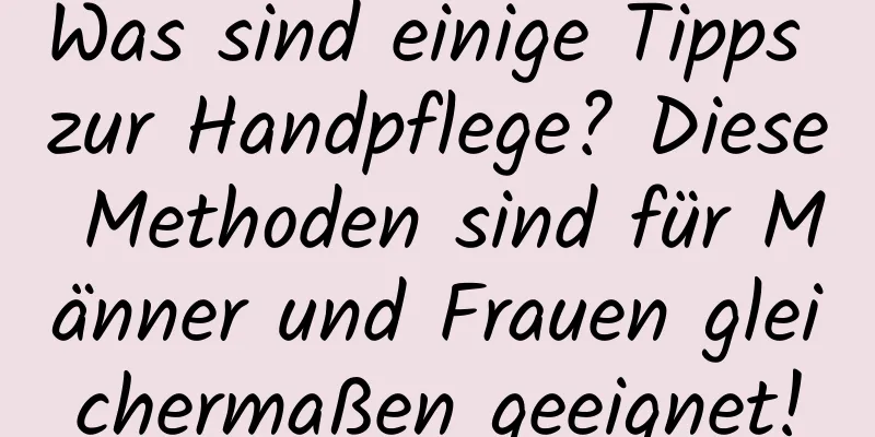 Was sind einige Tipps zur Handpflege? Diese Methoden sind für Männer und Frauen gleichermaßen geeignet!