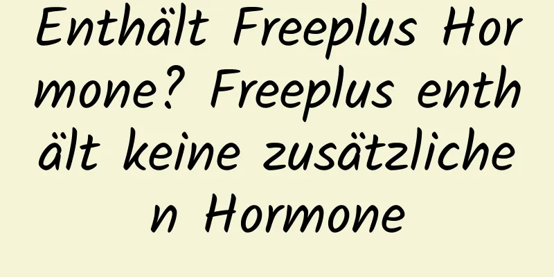 Enthält Freeplus Hormone? Freeplus enthält keine zusätzlichen Hormone