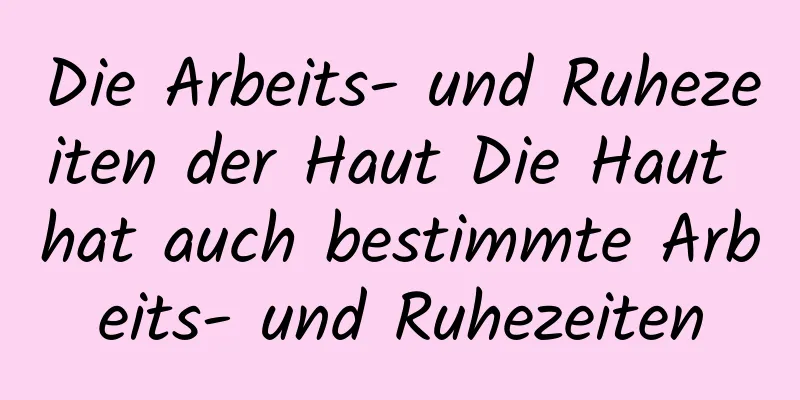 Die Arbeits- und Ruhezeiten der Haut Die Haut hat auch bestimmte Arbeits- und Ruhezeiten