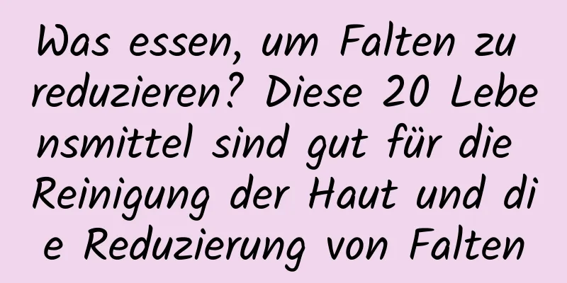 Was essen, um Falten zu reduzieren? Diese 20 Lebensmittel sind gut für die Reinigung der Haut und die Reduzierung von Falten