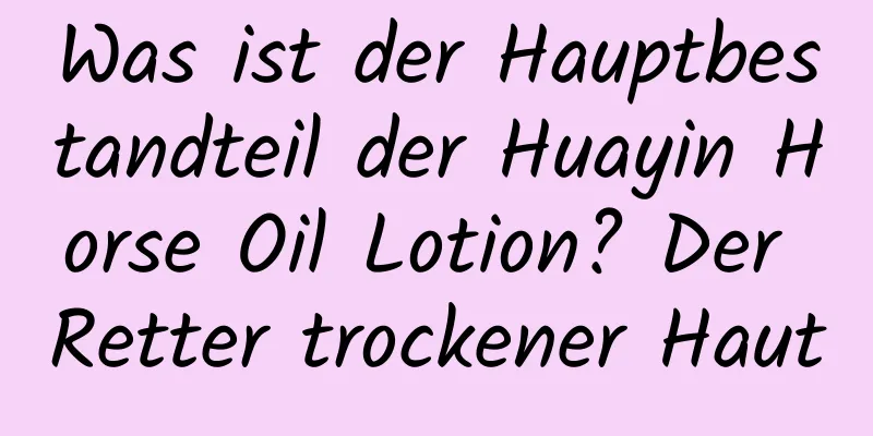 Was ist der Hauptbestandteil der Huayin Horse Oil Lotion? Der Retter trockener Haut