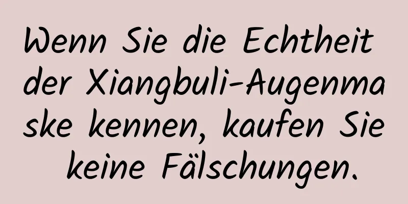 Wenn Sie die Echtheit der Xiangbuli-Augenmaske kennen, kaufen Sie keine Fälschungen.