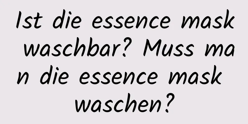 Ist die essence mask waschbar? Muss man die essence mask waschen?