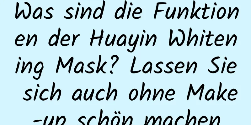 Was sind die Funktionen der Huayin Whitening Mask? Lassen Sie sich auch ohne Make-up schön machen