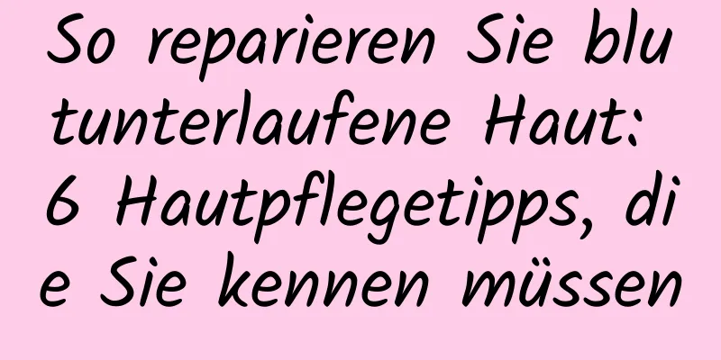 So reparieren Sie blutunterlaufene Haut: 6 Hautpflegetipps, die Sie kennen müssen