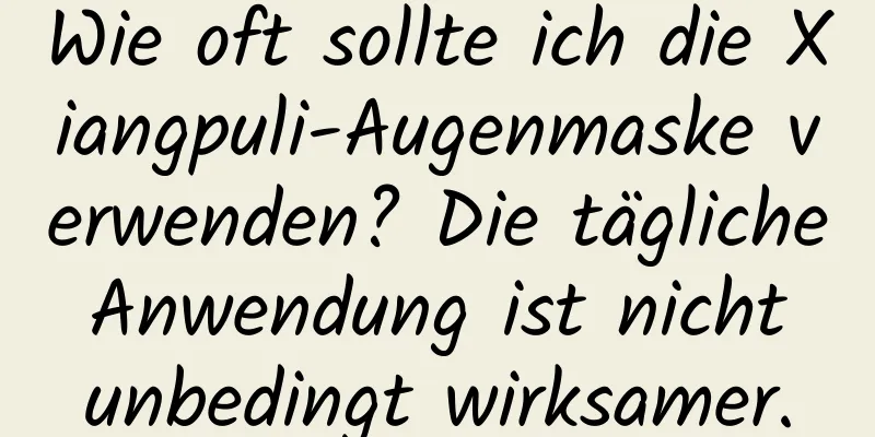 Wie oft sollte ich die Xiangpuli-Augenmaske verwenden? Die tägliche Anwendung ist nicht unbedingt wirksamer.