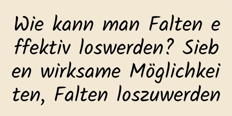 Wie kann man Falten effektiv loswerden? Sieben wirksame Möglichkeiten, Falten loszuwerden