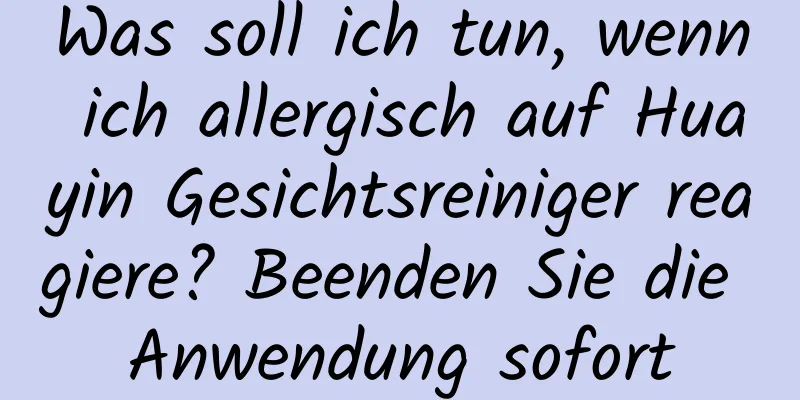 Was soll ich tun, wenn ich allergisch auf Huayin Gesichtsreiniger reagiere? Beenden Sie die Anwendung sofort