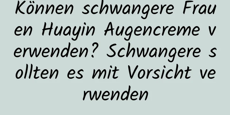 Können schwangere Frauen Huayin Augencreme verwenden? Schwangere sollten es mit Vorsicht verwenden