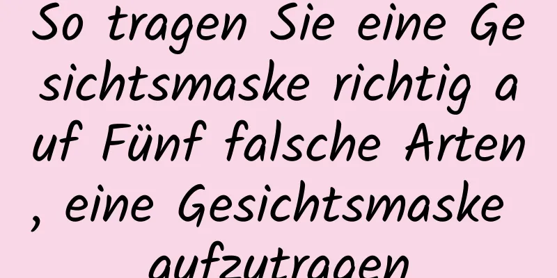 So tragen Sie eine Gesichtsmaske richtig auf Fünf falsche Arten, eine Gesichtsmaske aufzutragen