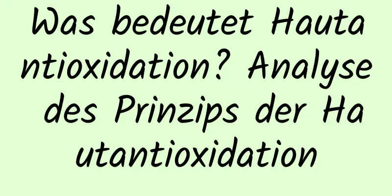 Was bedeutet Hautantioxidation? Analyse des Prinzips der Hautantioxidation