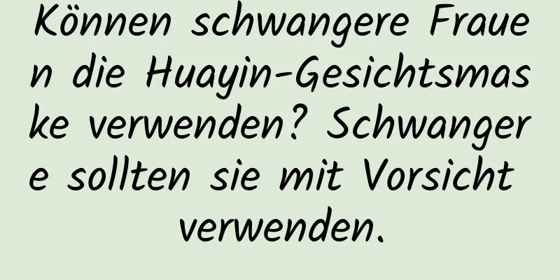 Können schwangere Frauen die Huayin-Gesichtsmaske verwenden? Schwangere sollten sie mit Vorsicht verwenden.