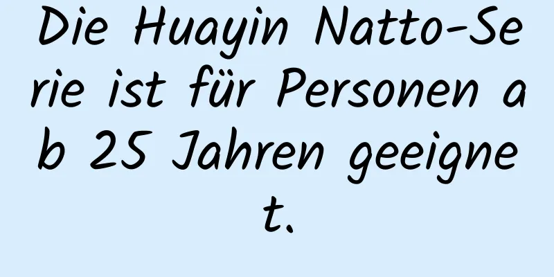 Die Huayin Natto-Serie ist für Personen ab 25 Jahren geeignet.
