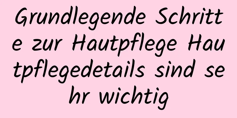 Grundlegende Schritte zur Hautpflege Hautpflegedetails sind sehr wichtig