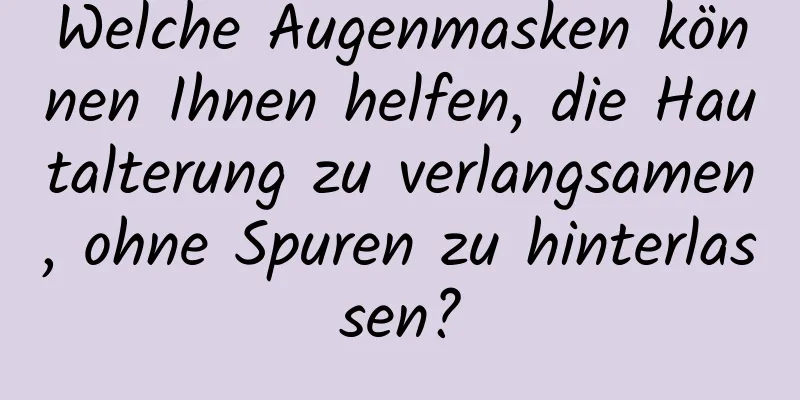 Welche Augenmasken können Ihnen helfen, die Hautalterung zu verlangsamen, ohne Spuren zu hinterlassen?
