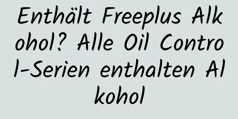 Enthält Freeplus Alkohol? Alle Oil Control-Serien enthalten Alkohol