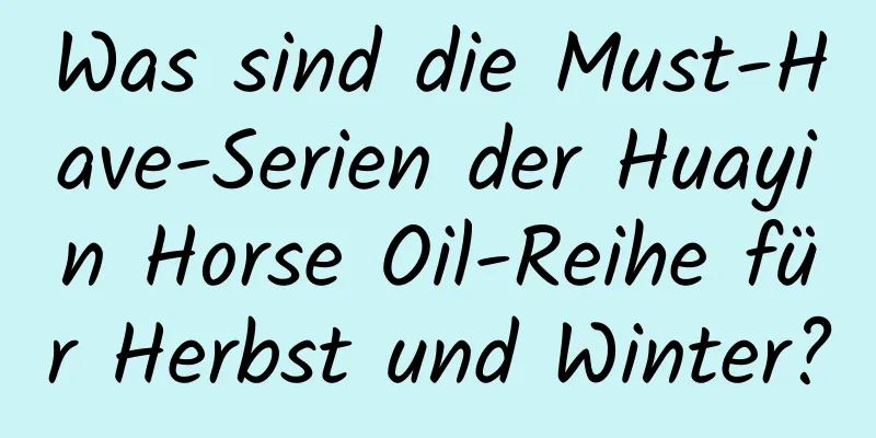 Was sind die Must-Have-Serien der Huayin Horse Oil-Reihe für Herbst und Winter?