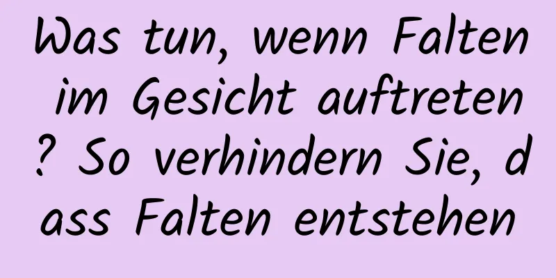 Was tun, wenn Falten im Gesicht auftreten? So verhindern Sie, dass Falten entstehen