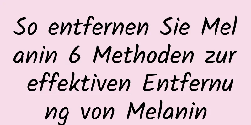 So entfernen Sie Melanin 6 Methoden zur effektiven Entfernung von Melanin