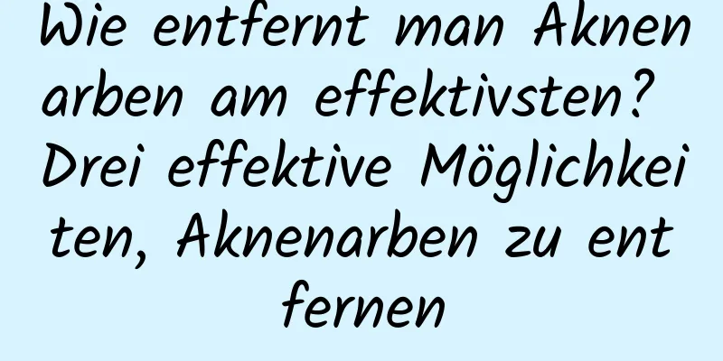 Wie entfernt man Aknenarben am effektivsten? Drei effektive Möglichkeiten, Aknenarben zu entfernen