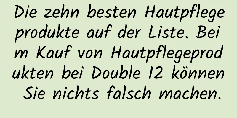 Die zehn besten Hautpflegeprodukte auf der Liste. Beim Kauf von Hautpflegeprodukten bei Double 12 können Sie nichts falsch machen.